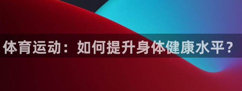 3377体育是正规平台吗：体育运动：如何提升身体健康水平？